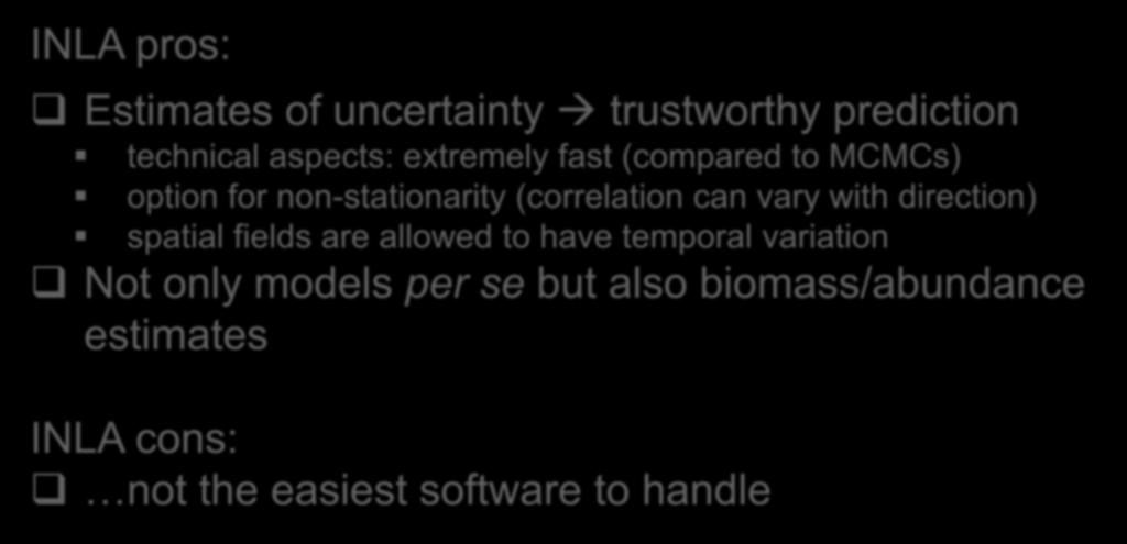 INLA pros: Estimates of uncertainty trustworthy prediction technical aspects: extremely fast (compared to MCMCs) option for non-stationarity (correlation can vary with direction) spatial fields are