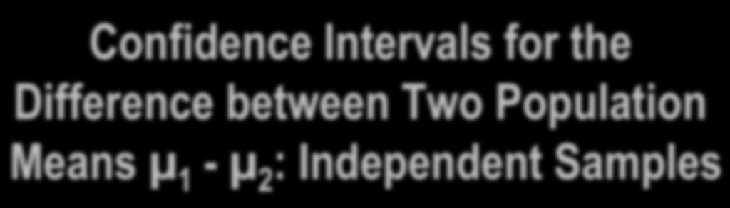 Confidence Intervals for the Difference between Two Population Means µ 1 - µ 2 : Independent Samples Two random samples