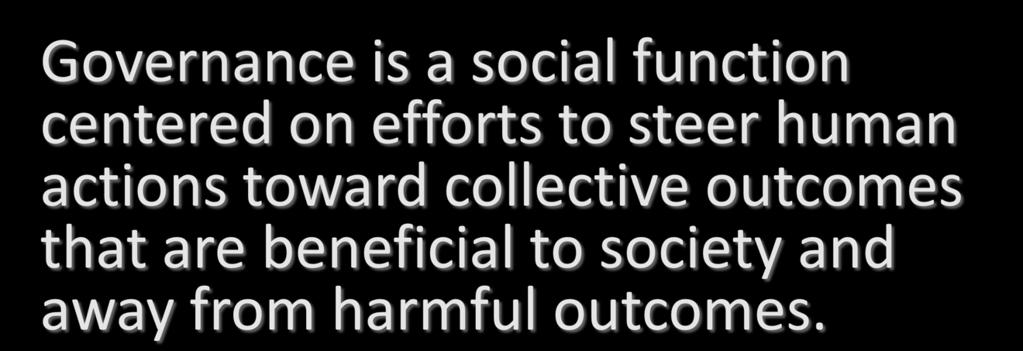 Governance is a social function centered on efforts to steer human actions toward
