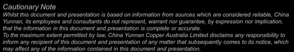 To the maximum extent permitted by law, China Yunnan Copper Australia Limited disclaims any responsibility to inform any recipient of this document and presentation of any matter that subsequently
