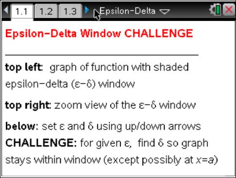 Open the TI-Nspire document Epsilon-Delta.tns. In this activity, you will get to visualize what the formal definition of limit means in terms of a graphing window challenge.