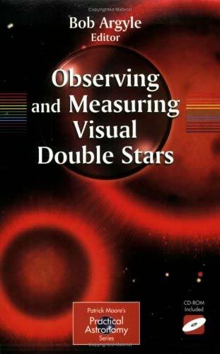 Page 177 BOOK REVIEW Observing and Measuring Visual Double Stars Bob Argyle, ed. New York: Springer, 2004. Paperback. 326 pages + cd-rom. $39.95 (paper) ISBN 1-85233-558-0.
