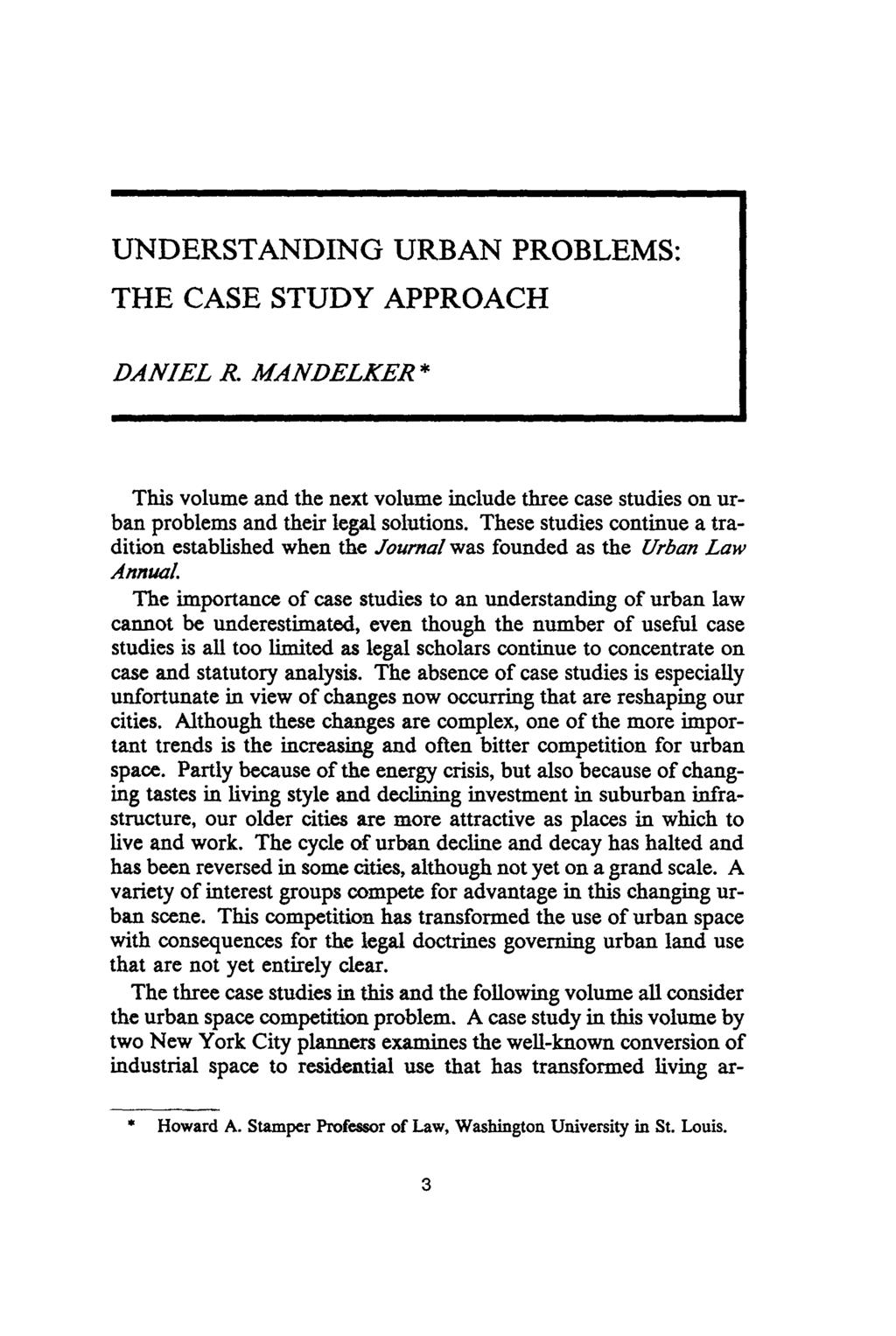 UNDERSTANDING URBAN PROBLEMS: THE CASE STUDY APPROACH DANIEL R. MANDELKER * This volume and the next volume include three case studies on urban problems and their legal solutions.