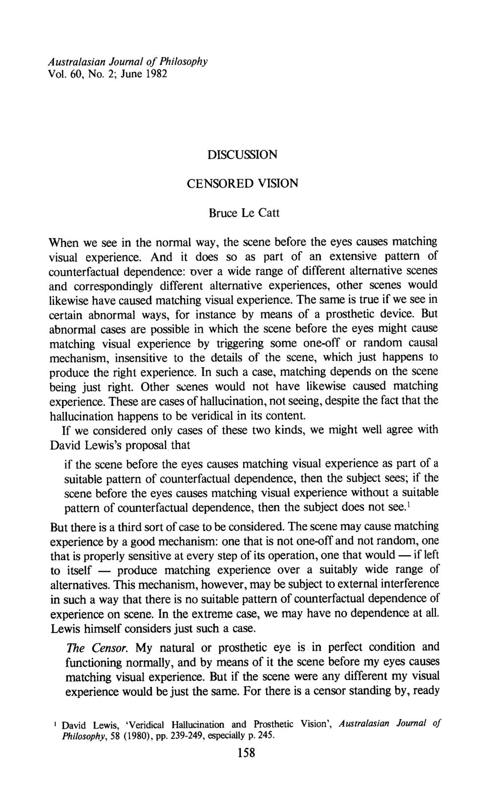 Australasian Journal of Philosophy Vol. 60, No. 2; June 1982 DISCUSSION CENSORED VISION Bruce Le Catt When we see in the normal way, the scene before the eyes causes matching visual experience.