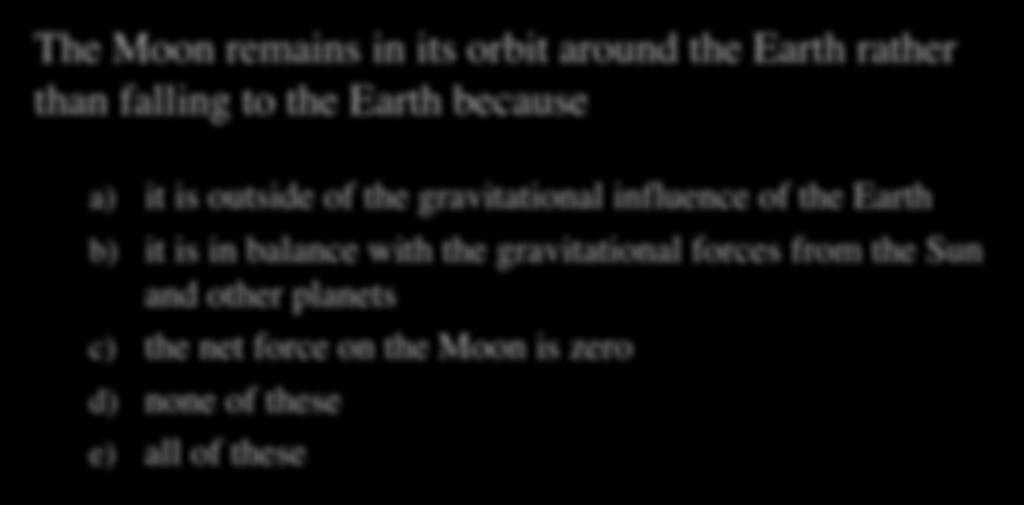 Moon Quiz The Moon remains in its orbit around the Earth rather than falling to the Earth because a) it is outside of the gravitational influence of the