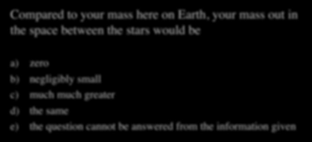 Mass Quiz Compared to your mass here on Earth, your mass out in the space between the stars would be a) zero b)