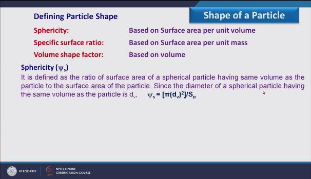 (Refer Slide Time: 16:04) That is based on volume so let us start with this Sphericity it is based on surface area per unit volume, so how it is defined is it is the ratio of surface area of a