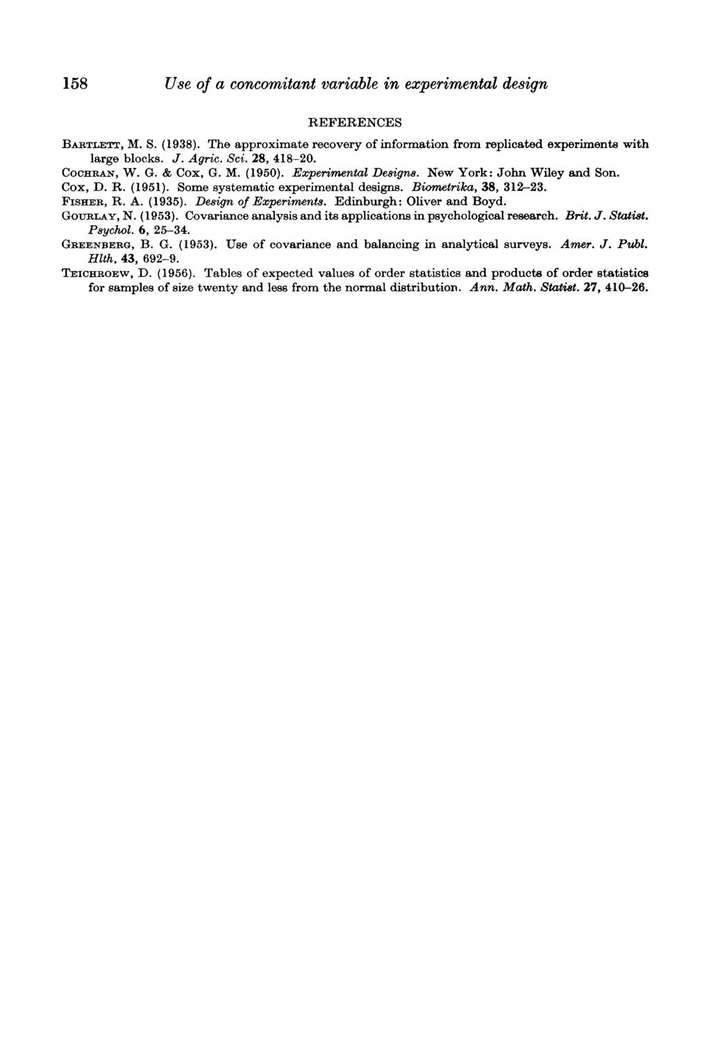 158 Use of a concomitant variable in experimental design REFERENCES BARTLEET, M. S. (1938). The approximate recovery of information from replicated experiments with large blocks. J. Agric. Sci.