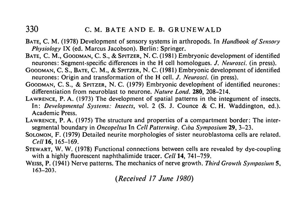 330 C. M. BATE AND E. B. GRUNEWALD BATE, C. M. (1978) Development of sensory systems in arthropods. Tn Handbook of Sensory Physiology IX (ed. Marcus Jacobson). Berlin: Springer. BATE, C. M., GOODMAN, C.