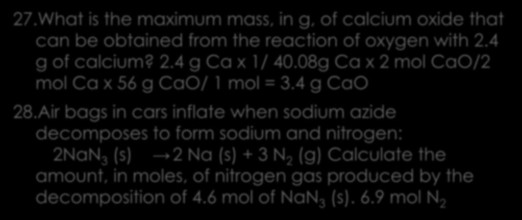 Stoichiometry 27.What is the maximum mass, in g, of calcium oxide that can be obtained from the reaction of oxygen with 2.4 g of calcium? 2.4 g Ca x 1/ 40.