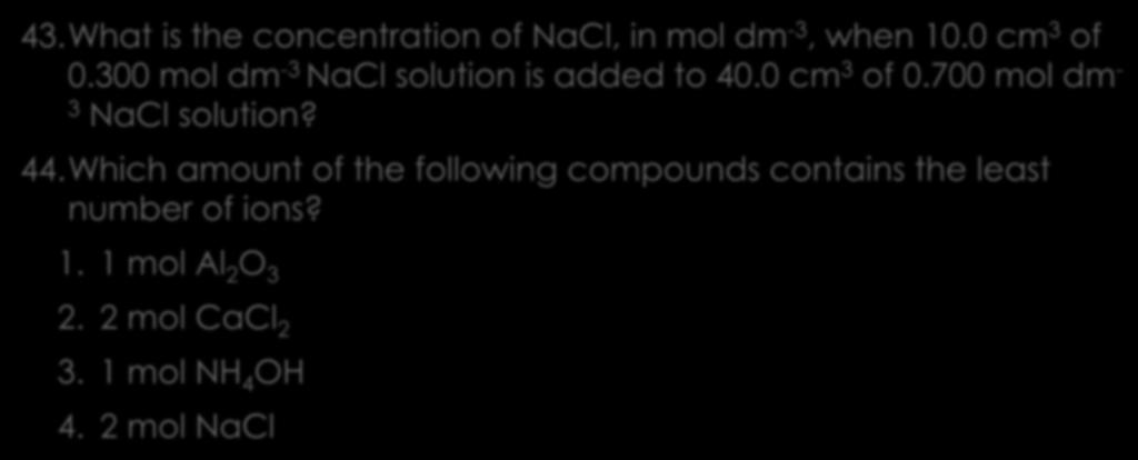 Solutions 4 43.What is the concentration of NaCl, in mol dm -3, when 10.0 cm 3 of 0.300 mol dm -3 NaCl solution is added to 40.0 cm 3 of 0.700 mol dm - 3 NaCl solution?