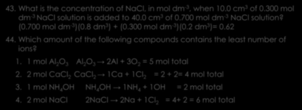 Solutions 4 43. What is the concentration of NaCl, in mol dm -3, when 10.0 cm 3 of 0.300 mol dm -3 NaCl solution is added to 40.0 cm 3 of 0.700 mol dm -3 NaCl solution? (0.700 mol dm -3 )(0.