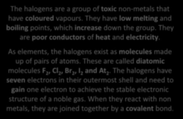 They are poor conductors of heat and electricity. As elements, the halogens exist as molecules made up of pairs of atoms. These are called diatomic molecules F 2, Cl 2, Br 2, I 2 and At 2.