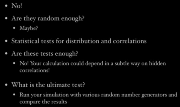 Are these numbers really random? No! Are they random enough? Maybe? Statistical tests for distribution and correlations Are these tests enough? No! Your calculation could depend in a subtle way on hidden correlations!