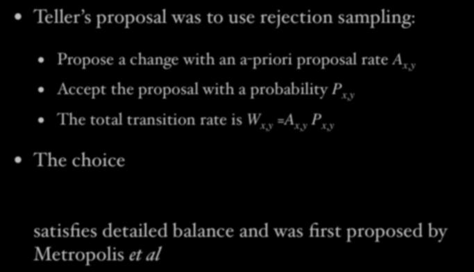 The Metropolis algorithm Teller s proposal was to use rejection sampling: Propose a change with an a-priori proposal rate A x,y Accept the proposal with a probability P