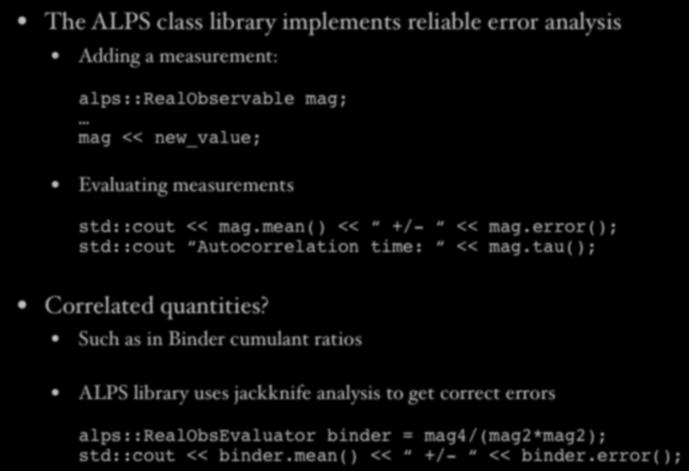ALPS Alea library in C++ The ALPS class library implements reliable error analysis Adding a measurement: alps::realobservable mag; mag << new_value; Evaluating measurements std::cout << mag.