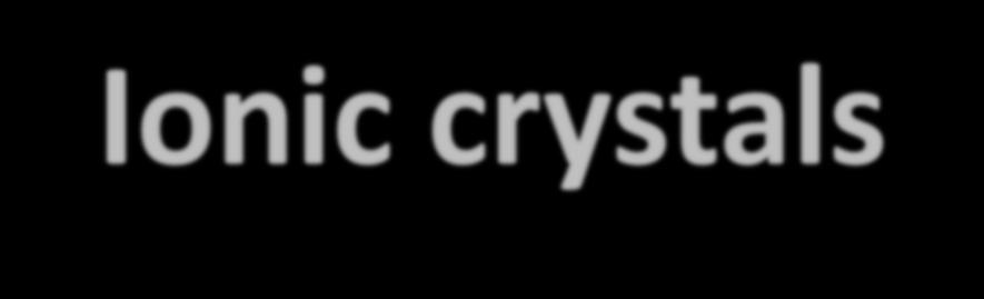 Ionic crystals Many ceramics materials contain ionic bonds between the anions and the cations.