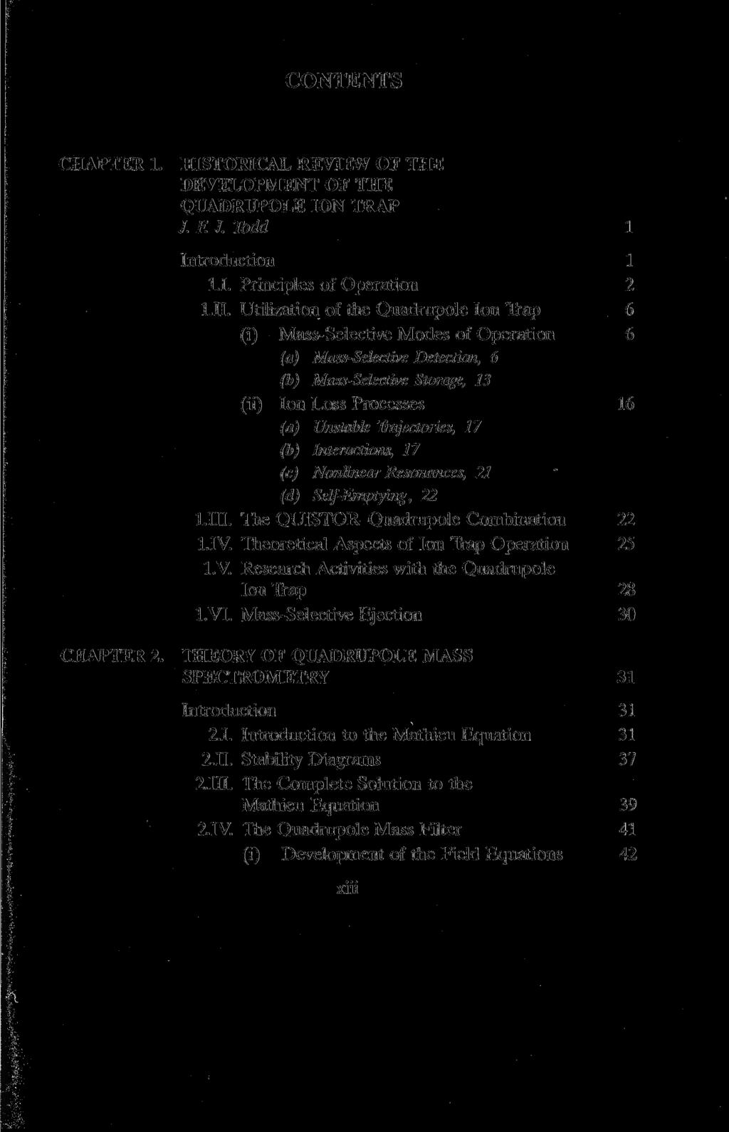 CONTENTS CHAPTER 1. HISTORICAL REVIEW OF THE DEVELOPMENT OF THE QUADRUPOLE ION TRAP /. F. J. Todd 1 Introduction 1 1.1. Principles of Operation 2 l.ii.
