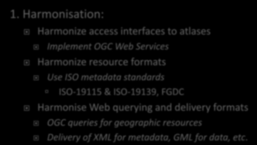 1. Harmonisation: Harmonize access interfaces to atlases Implement OGC Web Services Harmonize resource formats Use ISO metadata standards ISO-19115