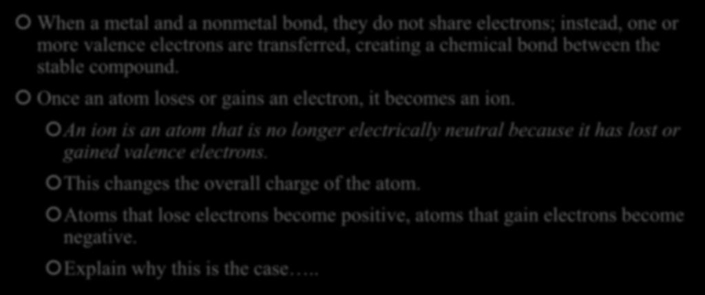 Understanding Ions When a metal and a nonmetal bond, they do not share electrons; instead, one or more valence electrons are transferred, creating a chemical bond between the stable compound.