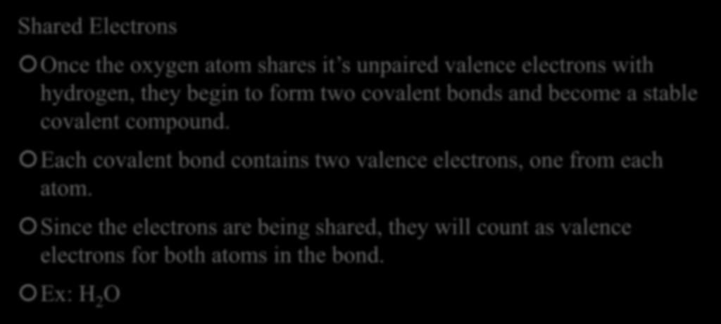 Covalent Bonds-Electron Sharing Shared Electrons Once the oxygen atom shares it s unpaired valence electrons with hydrogen, they begin to form two covalent bonds and become a stable covalent