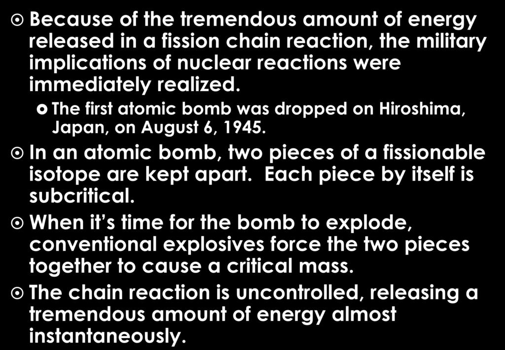 Atomic Bombs Because of the tremendous amount of energy released in a fission chain reaction, the military implications of nuclear reactions were immediately realized.