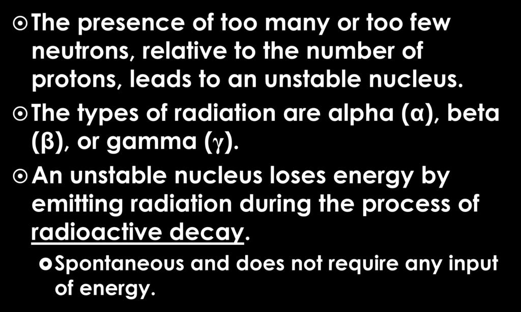 Radioactivity (cont) The presence of too many or too few neutrons, relative to the number of protons, leads to an unstable nucleus.