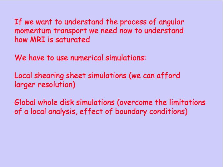 If we want to understand the process of angular momentum transport we need now to understand how MRI is saturated We have to use numerical simulations: Local