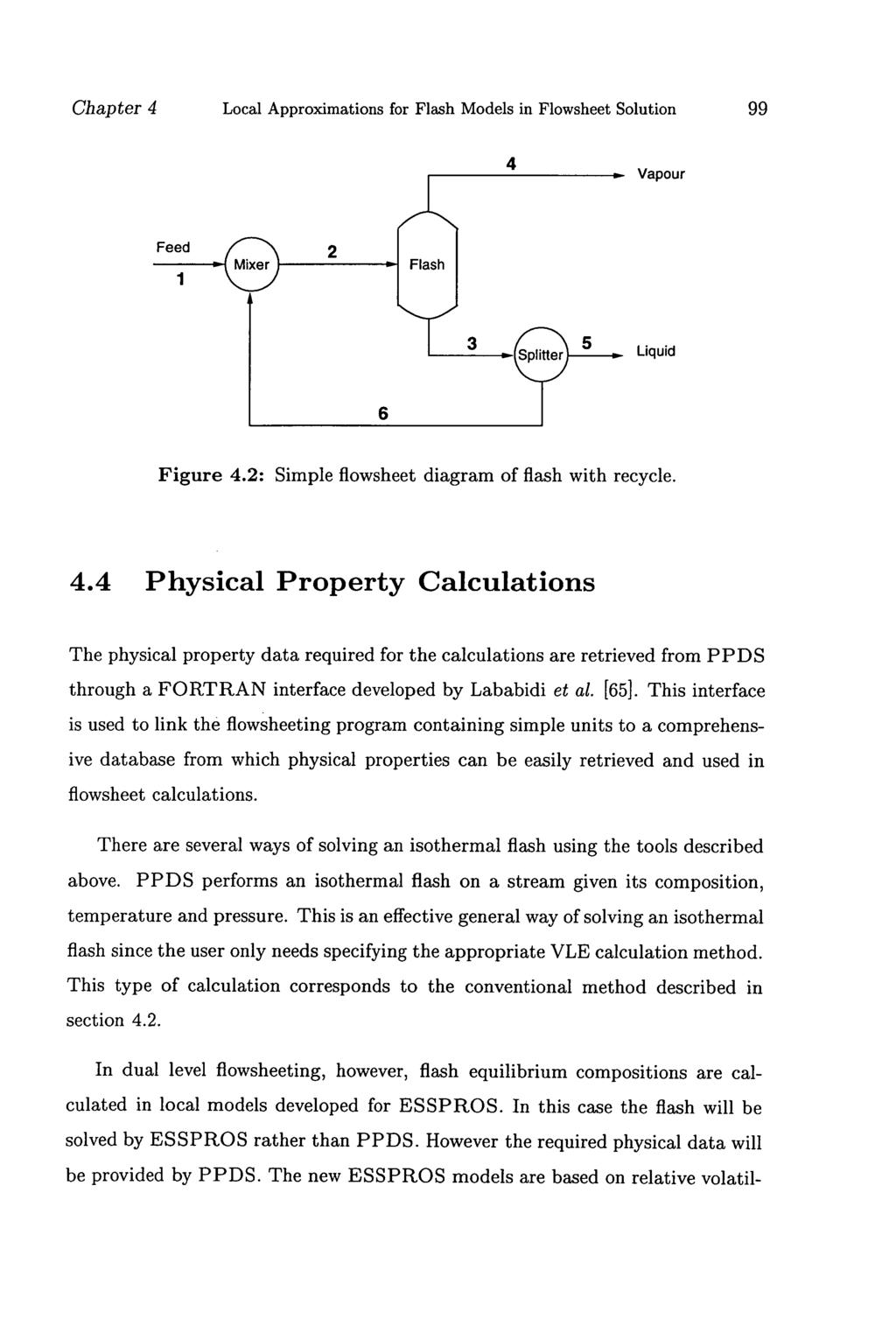 Chapter 4 Local Approximations for Flash Models in Flowsheet Solution 99 4 Vapour Liquid Figure 4.2: Simple flowsheet diagram of flash with recycle. 4.4 Physical Property Calculations The physical property data required for the calculations are retrieved from PPDS through a FORTRAN interface developed by Lababidi et al.