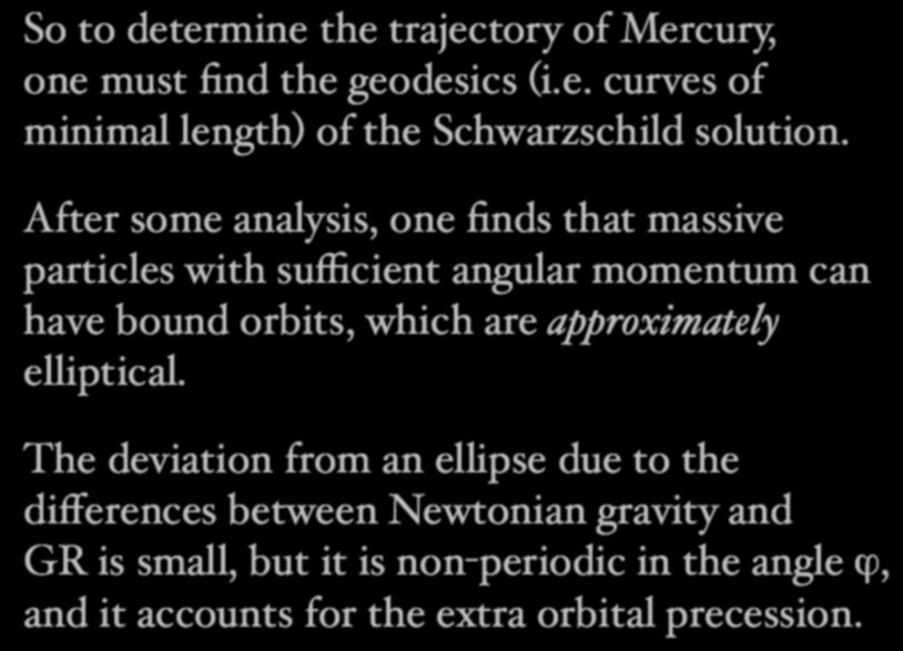 So to determine the trajectory of Mercury, one must find the geodesics (i.e. curves of minimal length) of the Schwarzschild solution.