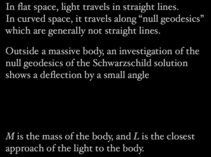The Deflection of Light In flat space, light travels in straight lines. In curved space, it travels along null geodesics which are generally not straight lines.