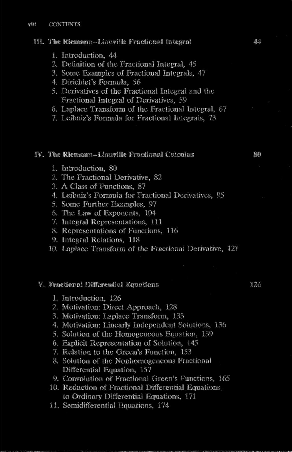 viii CONTENTS III. The Riemann-Liouville Fractional Integral 1. Introduction, 44 2. Definition of the Fractional Integral, 45 3. Some Examples of Fractional Integrals, 47 4. Dirichlet's Formula, 56 5.