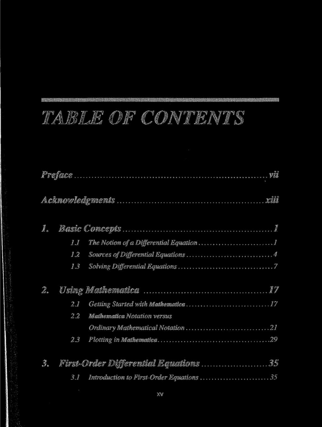 TABLE OF CONTENTS Preface Acknowledgments vii xiii 1. Basic Concepts 1 1.1 The Notion ofa Differential Equation 1 1.2 Sources of Differential Equations 4 1.3 Solving Differential Equations 7 2.