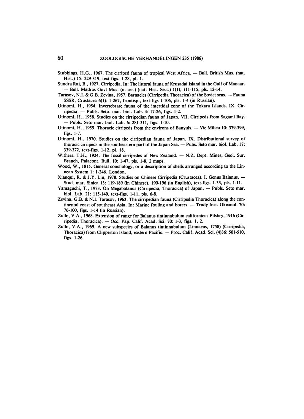 60 ZOOLOGISCHE VERHANDELINGEN 235 (1986) Stubbings, H.G., 1967. The cirriped fauna of tropical West Africa. Bull. British Mus. (nat. Hist.) 15: 229-319, text-figs. 1-28, pi. 1. Sundra Raj, B., 1927.