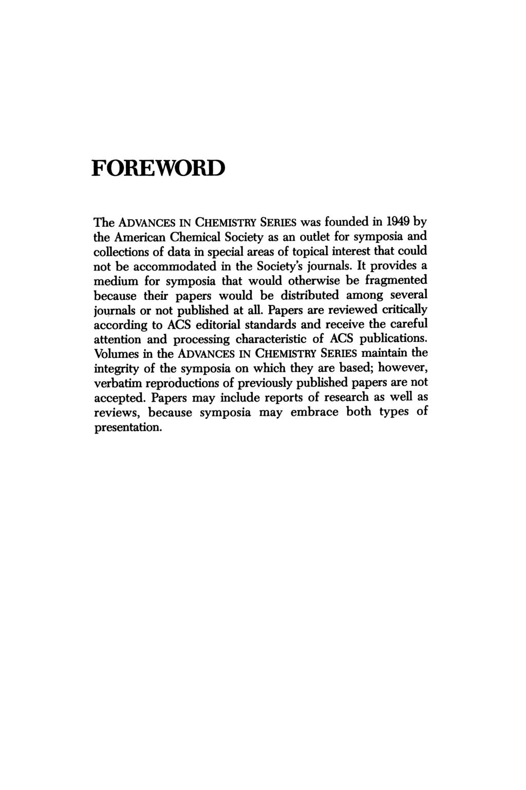 FOREWORD The ADVANCES IN CHEMISTRY SERIES was founded in 1949 by the American Chemical Society as an outlet for symposia and collections of data in special areas of topical interest that could not be
