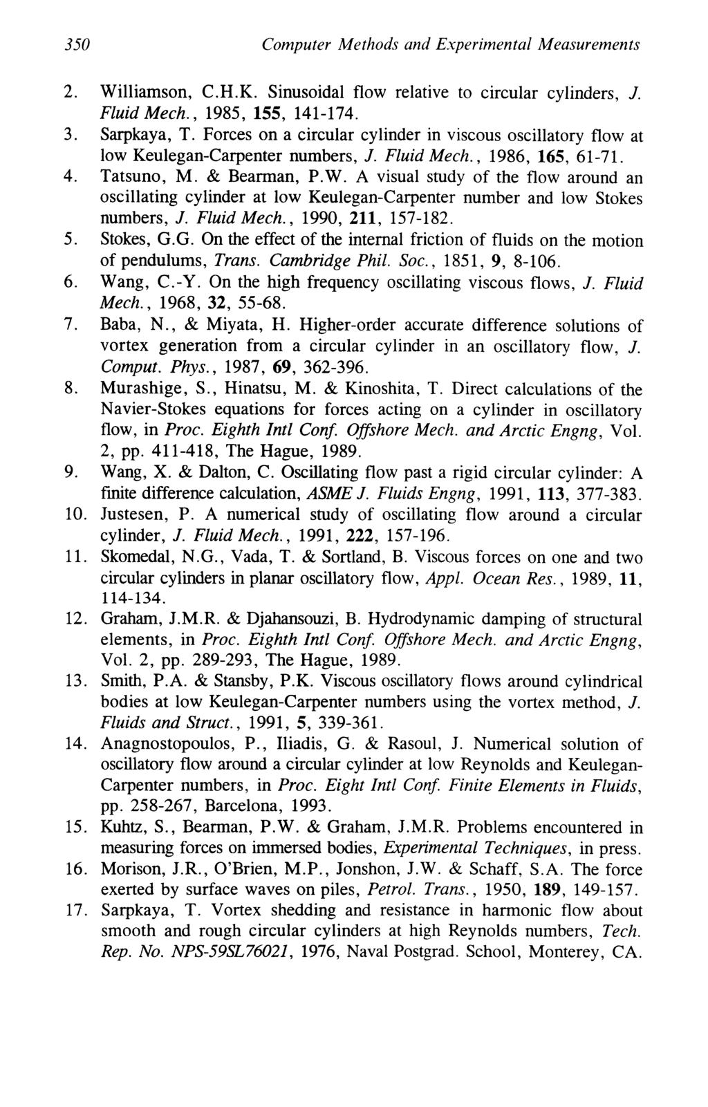 350 Computer Methods and Experimental Measurements 2. Williamson, C.H.K. Sinusoidal flow relative to circular cylinders, /. Fluid Mech., 1985, 155, 141-174. 3. Sarpkaya, T.