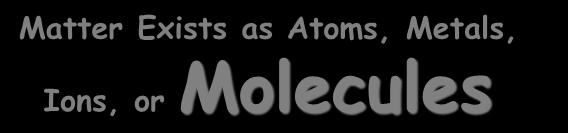 Matter Exists as Atoms, Metals, Ions, or Molecules Ionic Bonds While nonmetal atoms prefer to take electrons from metal atoms forming ions, this is not always an option.