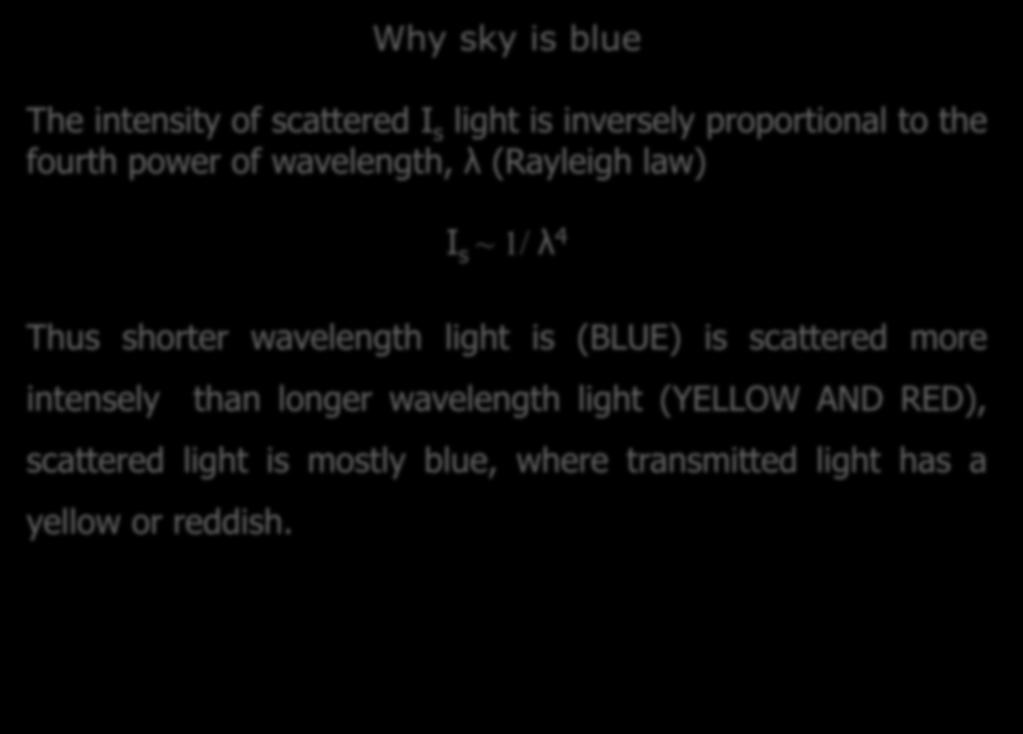 Why sky is blue The intensity of scattered I s light is inversely proportional to the fourth power of wavelength, λ (Rayleigh law) I s ~ 1/ λ 4 Thus shorter wavelength