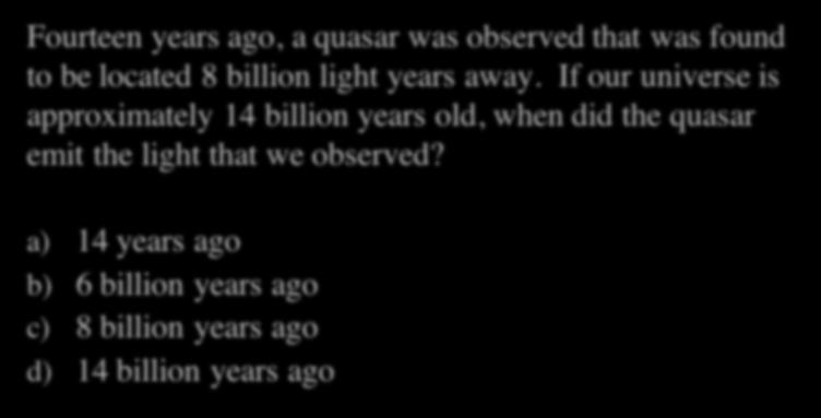 Lookback Time Quiz I Fourteen years ago, a quasar was observed that was found to be located 8 billion light years away.