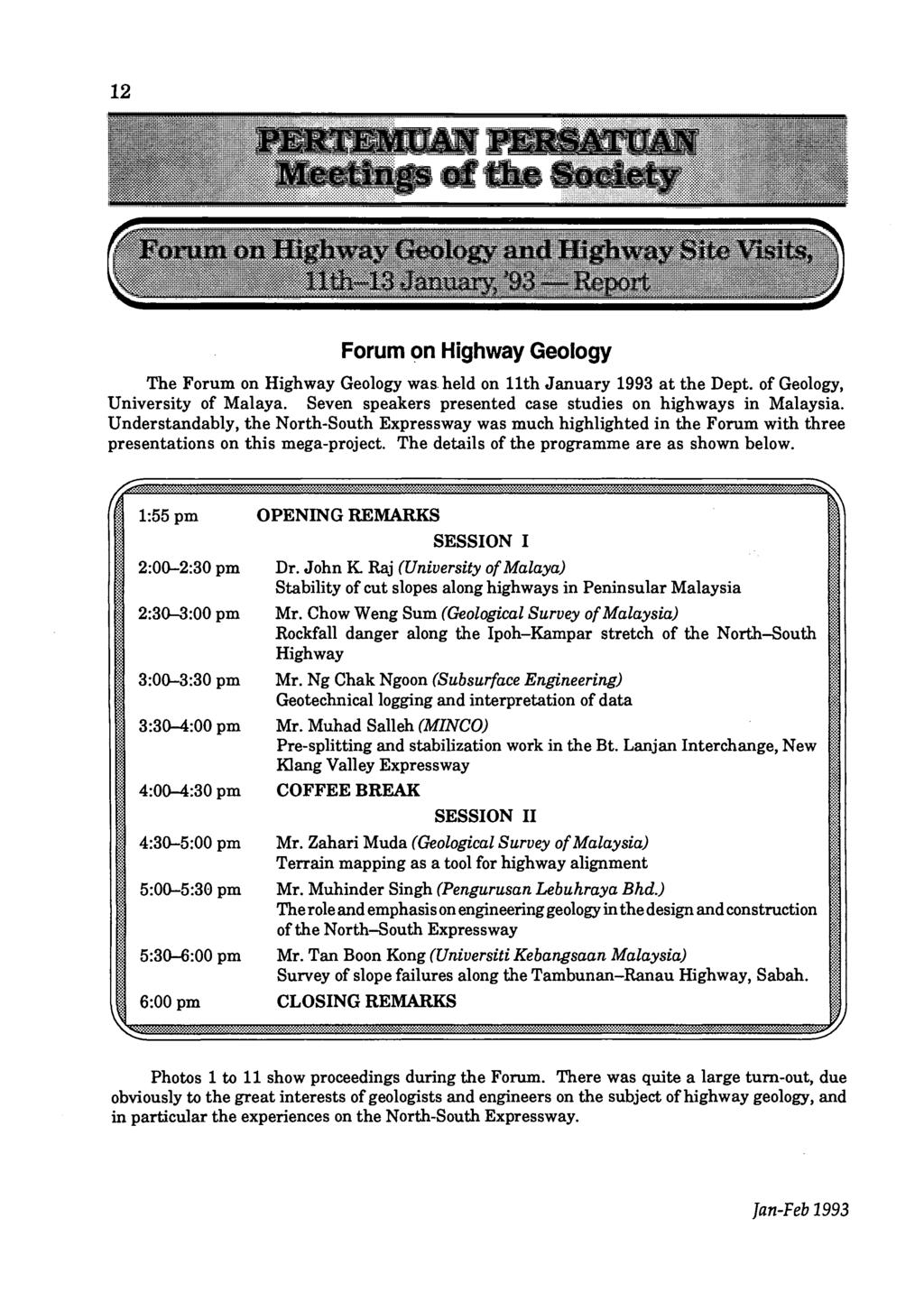 12 Forum on Highway Geology The Forum on Highway Geology was held on 11th January 1993 at the Dept. of Geology, University of Malaya. Seven speakers presented case studies on highways in Malaysia.