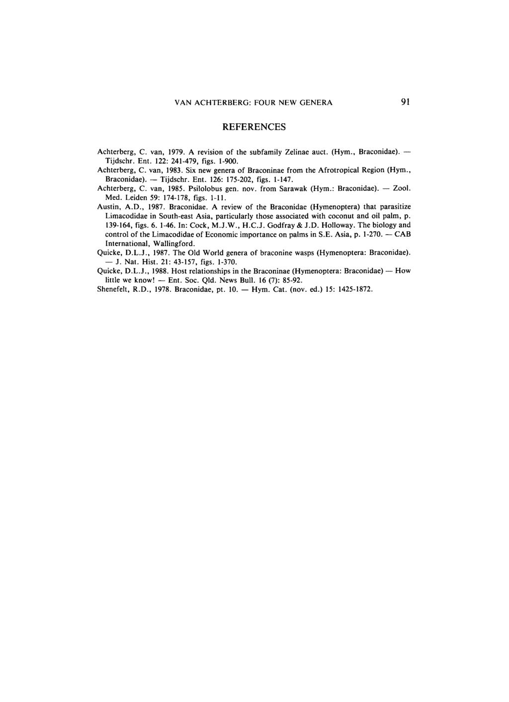 VAN ACHTERBERG: FOUR NEW GENERA 91 REFERENCES Achterberg, C. van, 1979. A revision of the subfamily Zelinae auct. (Hym., Braconidae). Tijdschr. Ent. 122: 241-479, figs. 1-900. Achterberg, C. van, 1983.