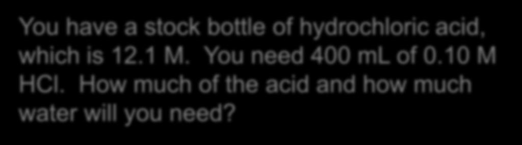 You have a stock bottle of hydrochloric acid, which is 12.1 M. You need 400 ml of 0.10 M HCl.