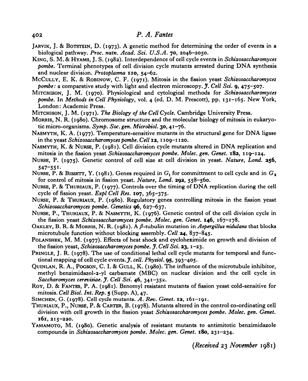 402 P. A. Fantes JARVIK, J. & BOTSTEIN, D. (1973). A genetic method for determining the order of events in a biological pathway. Proc. natn. Acad. Sci. U.S.A. 70, 2046-2050. KING, S. M. & HYAMS, J. S. (1982).