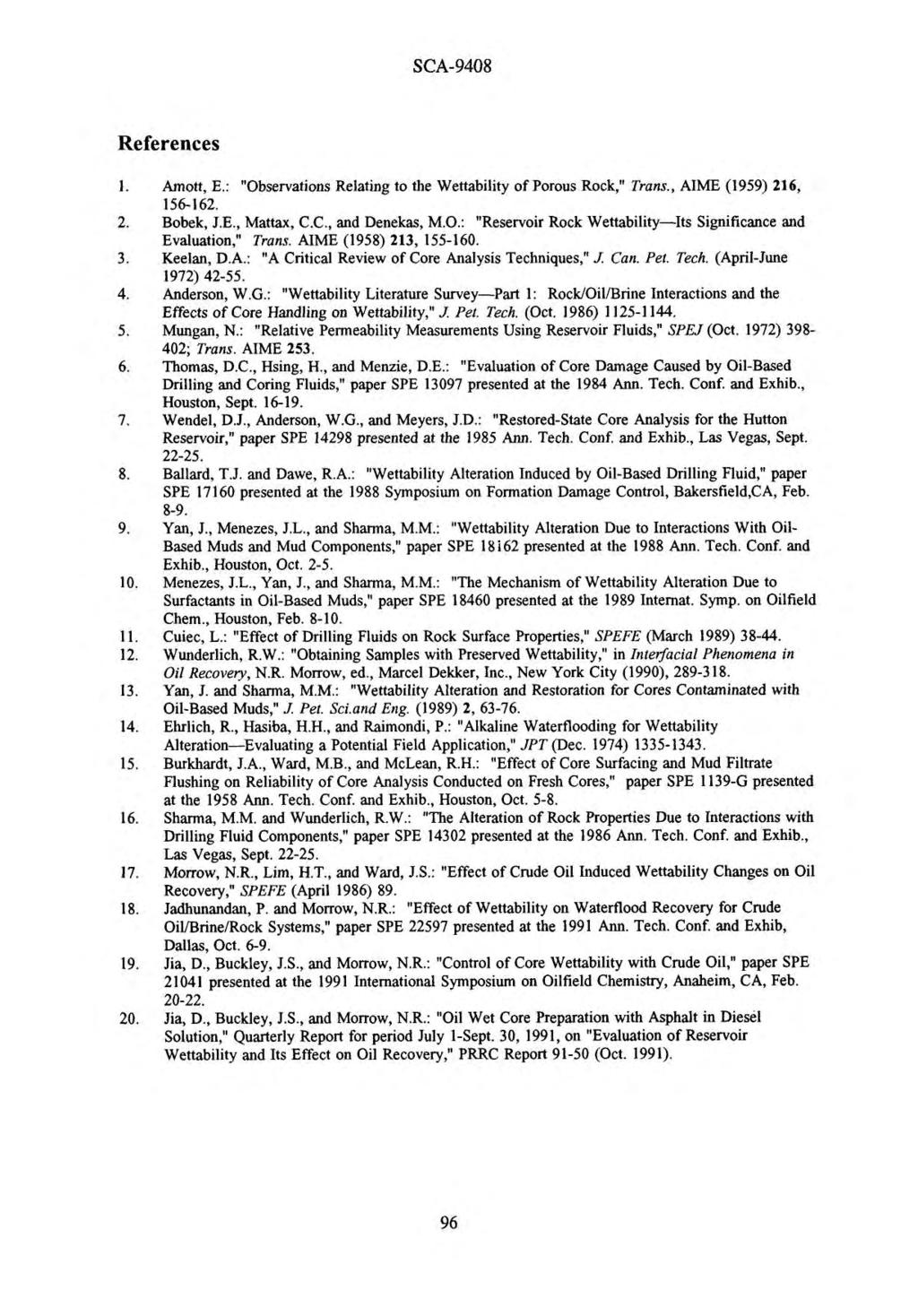 References Amott, E.: "Observations Relating to the Wettability of Porous Rock," Trans., AIME (1959) 216, 156-162. Bobek, J.E., Mattax, C.C., and Denekas, M.O.: "Reservoir Rock Wettability-Its Significance and Evaluation," Trans.