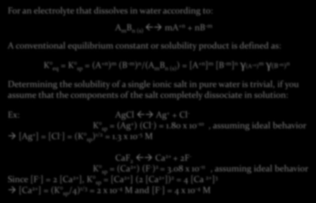 the salt completely dissociate in solution: Ex: AgCl Ag + + Cl - K sp = (Ag + ) (Cl - ) = 1.80 x 10-10, assuming ideal behavior [Ag + ] = [Cl - ] = (K sp ) 1/2 = 1.