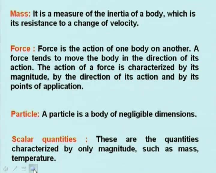 (Refer Slide Time: 10:03 min) Mass: Mass is a measure of the inertia of a body which is its resistance to change of velocity. Force: Force is the action of one body on another.