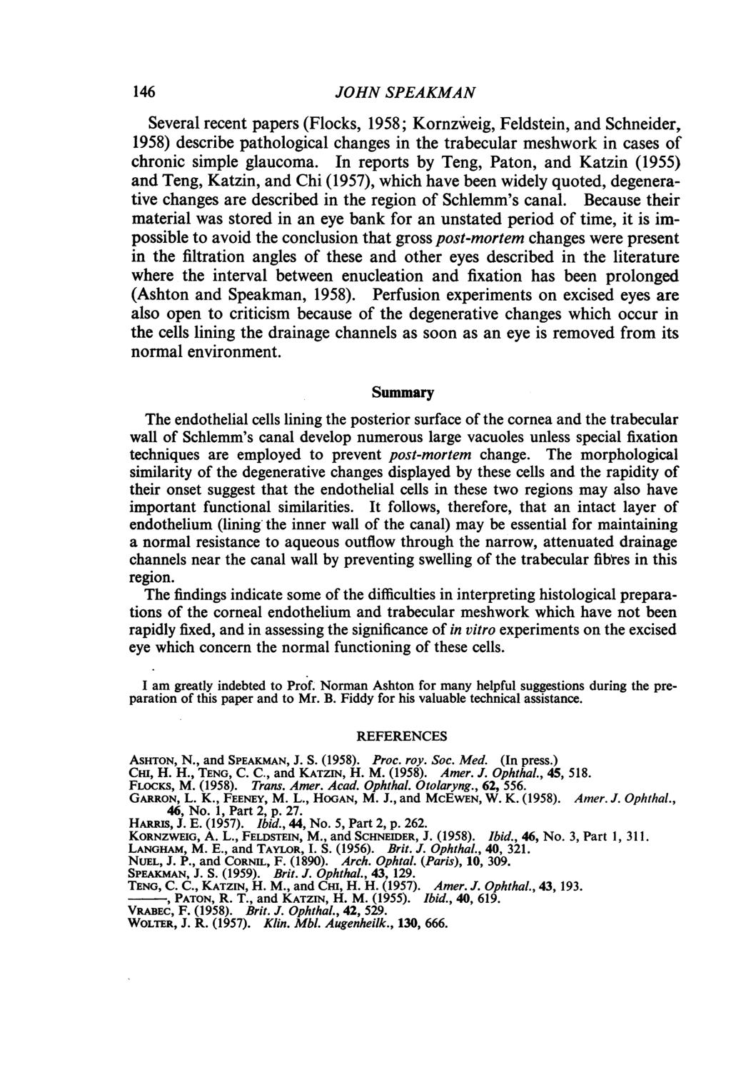 146 JOHN SPEAKMAN Several recent papers (Flocks, 1958; Kornzweig, Feldstein, and Schneider, 1958) describe pathological changes in the trabecular meshwork in cases of chronic simple glaucoma.