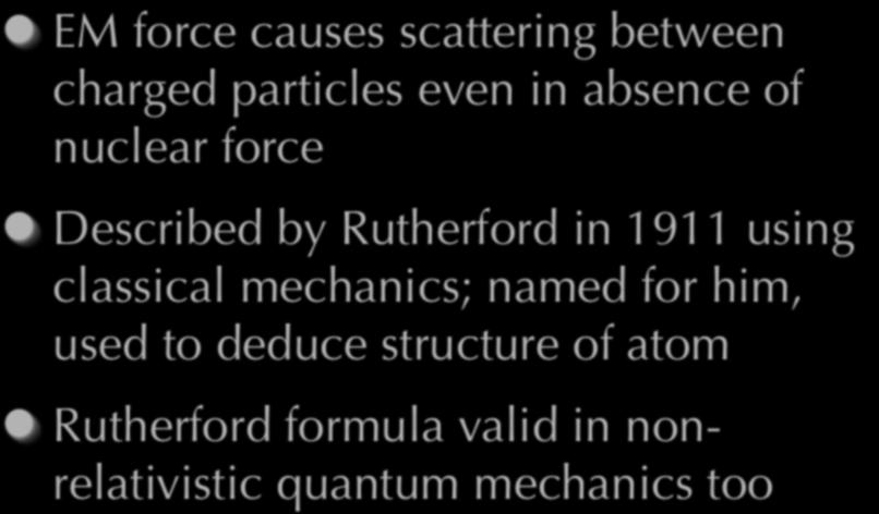 Coulomb Scattering EM force causes scattering between charged particles even in absence of nuclear force Described by Rutherford in 1911 using classical