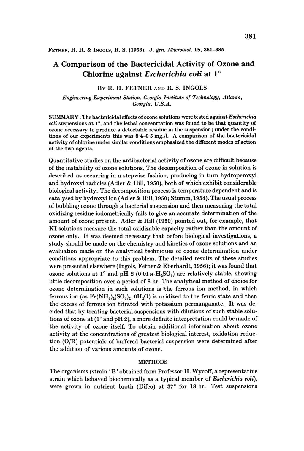 381 FETNER, R. H. & INGOLS, R. S. (1956). J. gen. Microbial. 15, 381-385 A Comparison of the Bactericidal Activity of Ozone and Chlorine against Escherichia coli at 1 O BY R. H. FETNER AND R. S. INGOLS Engineering Experiment Station, Georgia Institute of Technology, Atlanta, Georgia, U.