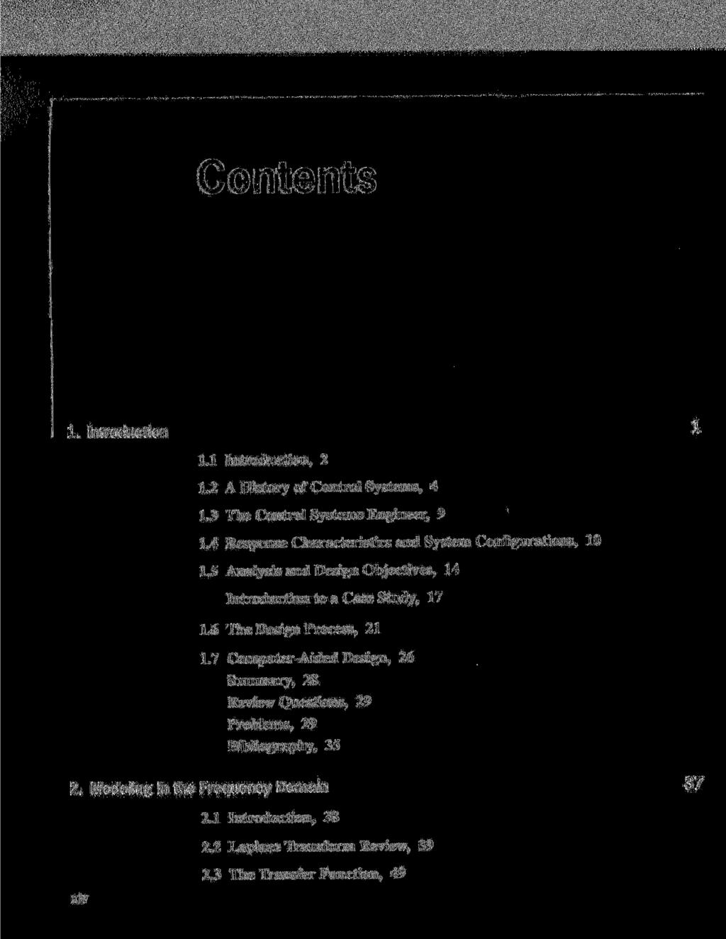 Contents 1. Introduction 1 1.1 Introduction, 2 1.2 A History of Control Systems, 4 1.3 The Control Systems Engineer, 9 1.4 Response Characteristics and System Configurations, 10 1.